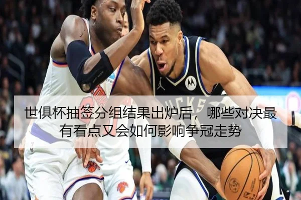 世俱杯抽签分组结果出炉后，哪些对决最有看点又会如何影响争冠走势（kaiyun）